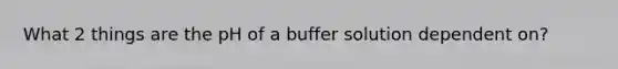 What 2 things are the pH of a buffer solution dependent on?