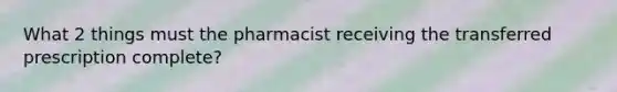 What 2 things must the pharmacist receiving the transferred prescription complete?