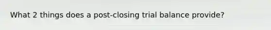 What 2 things does a post-closing trial balance provide?