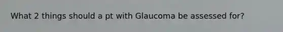 What 2 things should a pt with Glaucoma be assessed for?