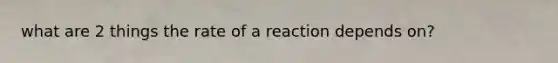 what are 2 things the rate of a reaction depends on?