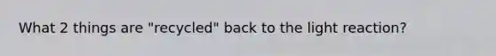 What 2 things are "recycled" back to the light reaction?