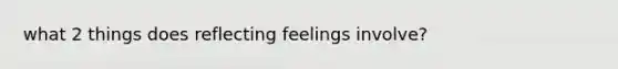 what 2 things does reflecting feelings involve?