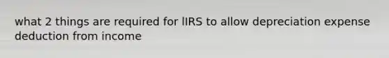 what 2 things are required for lIRS to allow depreciation expense deduction from income