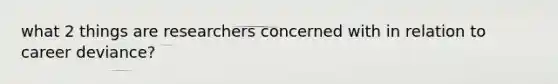 what 2 things are researchers concerned with in relation to career deviance?