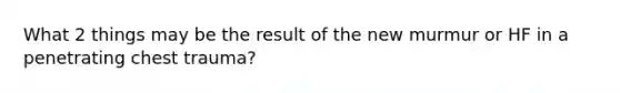 What 2 things may be the result of the new murmur or HF in a penetrating chest trauma?