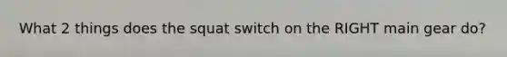 What 2 things does the squat switch on the RIGHT main gear do?