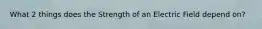 What 2 things does the Strength of an Electric Field depend on?