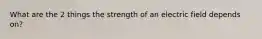 What are the 2 things the strength of an electric field depends on?