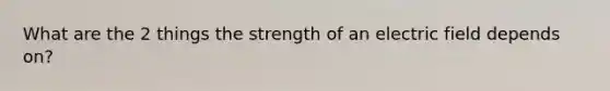 What are the 2 things the strength of an electric field depends on?