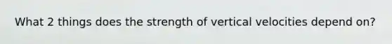 What 2 things does the strength of vertical velocities depend on?