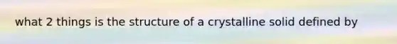 what 2 things is the structure of a crystalline solid defined by