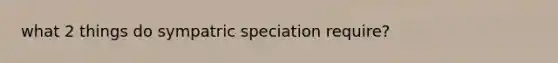 what 2 things do sympatric speciation require?