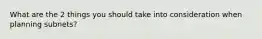 What are the 2 things you should take into consideration when planning subnets?