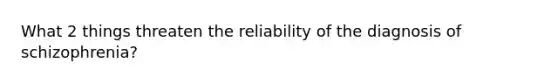 What 2 things threaten the reliability of the diagnosis of schizophrenia?