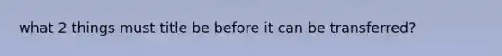 what 2 things must title be before it can be transferred?