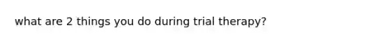 what are 2 things you do during trial therapy?