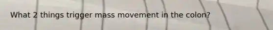 What 2 things trigger mass movement in the colon?