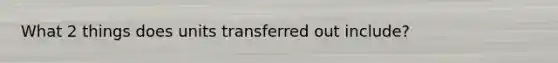 What 2 things does units transferred out include?