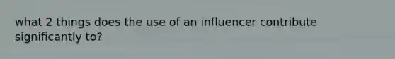 what 2 things does the use of an influencer contribute significantly to?