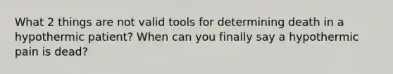 What 2 things are not valid tools for determining death in a hypothermic patient? When can you finally say a hypothermic pain is dead?