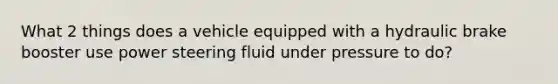 What 2 things does a vehicle equipped with a hydraulic brake booster use power steering fluid under pressure to do?