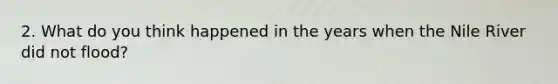 2. What do you think happened in the years when the Nile River did not flood?