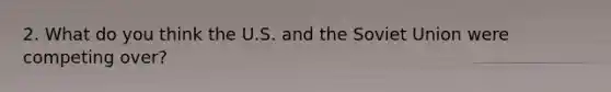 2. What do you think the U.S. and the Soviet Union were competing over?