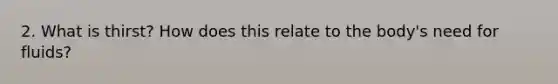 2. What is thirst? How does this relate to the body's need for fluids?