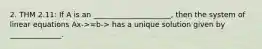 2. THM 2.11: If A is an _____________________, then the system of linear equations Ax->=b-> has a unique solution given by ______________.