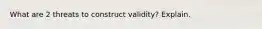 What are 2 threats to construct validity? Explain.