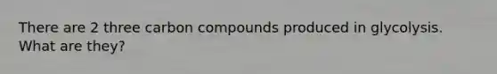 There are 2 three carbon compounds produced in glycolysis. What are they?