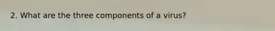 2. What are the three components of a virus?