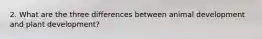 2. What are the three differences between animal development and plant development?