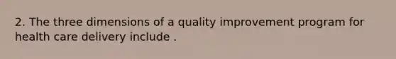 2. The three dimensions of a quality improvement program for health care delivery include .