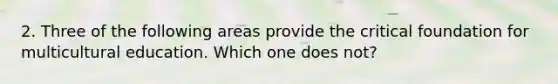 2. Three of the following areas provide the critical foundation for multicultural education. Which one does not?