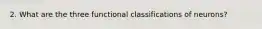 2. What are the three functional classifications of neurons?