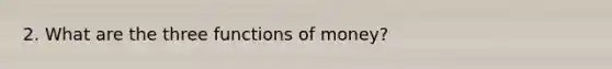 2. What are the three functions of money?