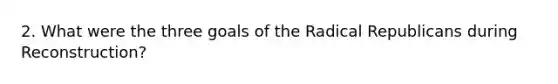 2. What were the three goals of the Radical Republicans during Reconstruction?