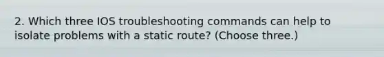 2. Which three IOS troubleshooting commands can help to isolate problems with a static route? (Choose three.)