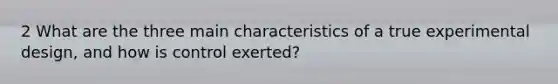 2 What are the three main characteristics of a true experimental design, and how is control exerted?