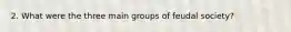 2. What were the three main groups of feudal society?