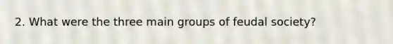 2. What were the three main groups of feudal society?