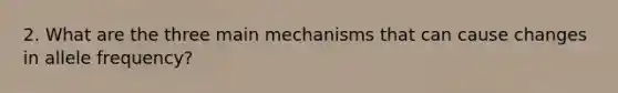 2. What are the three main mechanisms that can cause changes in allele frequency?