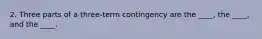 2. Three parts of a three-term contingency are the ____, the ____, and the ____.