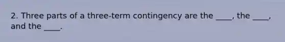 2. Three parts of a three-term contingency are the ____, the ____, and the ____.