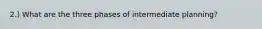 2.) What are the three phases of intermediate planning?