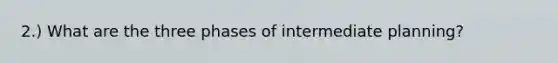 2.) What are the three phases of intermediate planning?