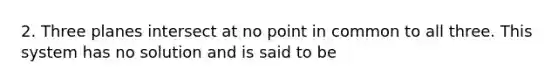 2. Three planes intersect at no point in common to all three. This system has no solution and is said to be