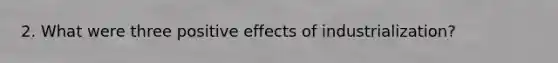 2. What were three positive effects of industrialization?